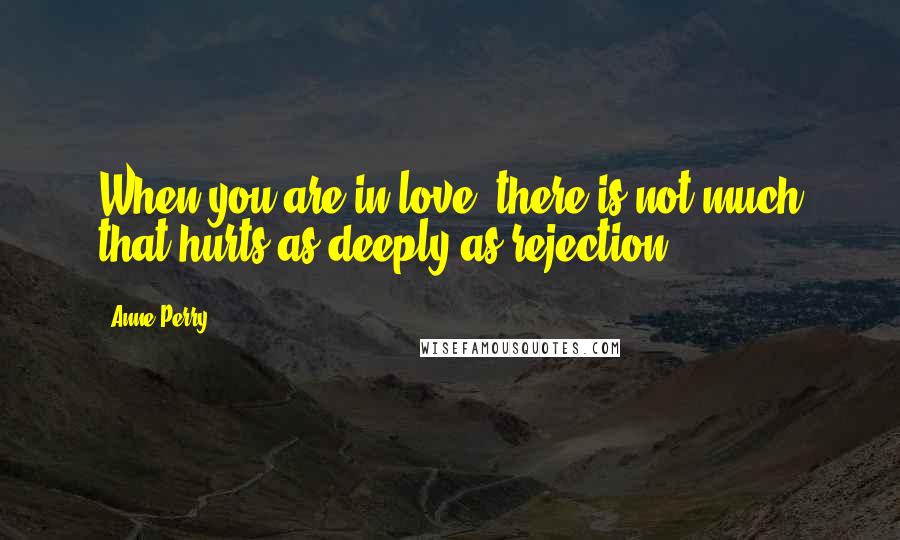 Anne Perry quotes: When you are in love, there is not much that hurts as deeply as rejection.