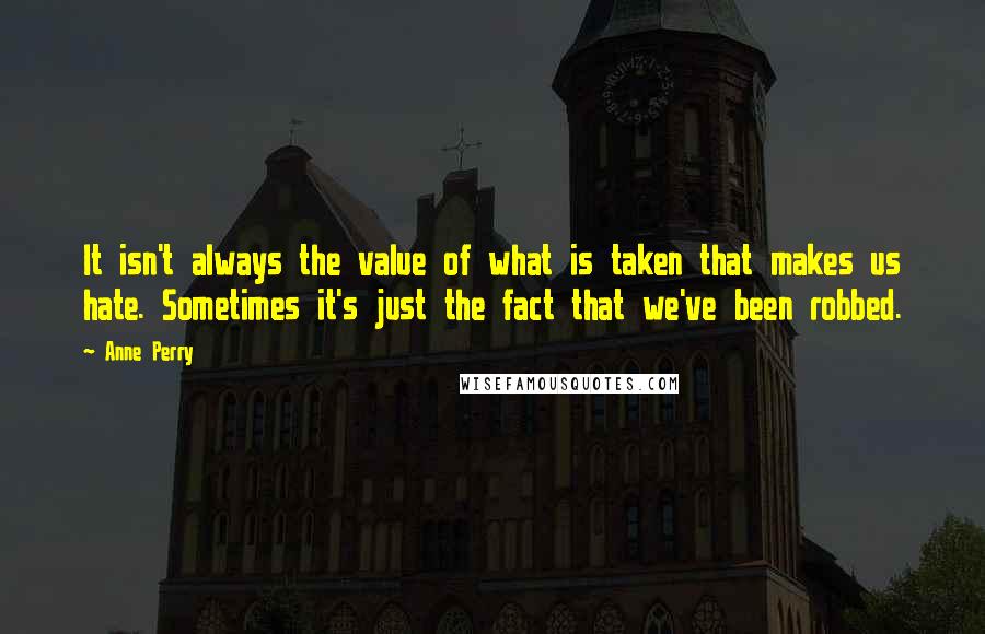 Anne Perry quotes: It isn't always the value of what is taken that makes us hate. Sometimes it's just the fact that we've been robbed. Anne Perry quotes: It isn't always the value of what is taken that makes us hate. Sometimes it's just the fact that we've been robbed.