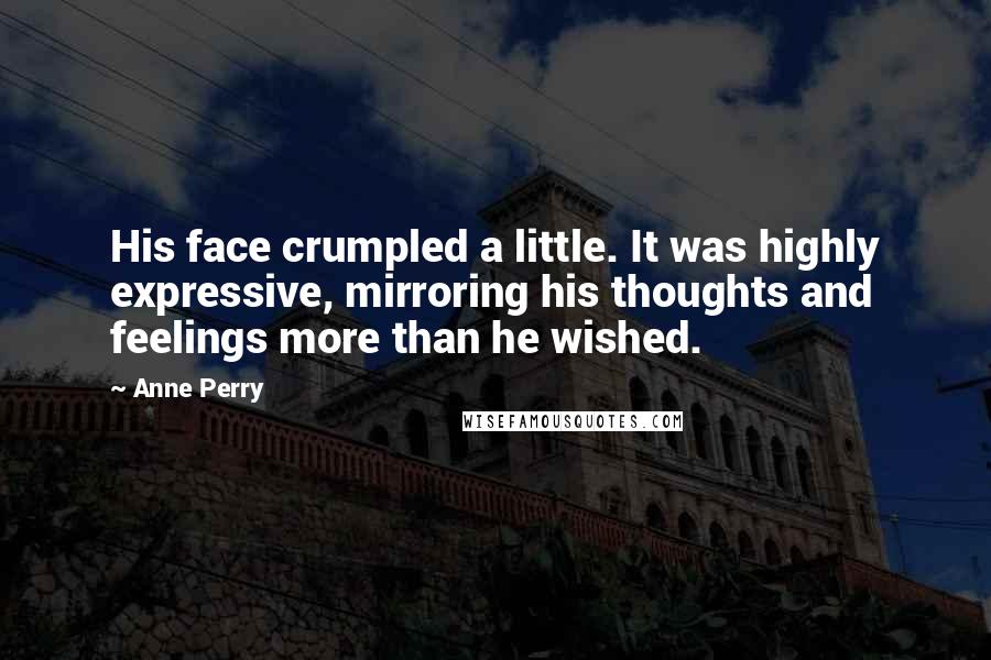 Anne Perry quotes: His face crumpled a little. It was highly expressive, mirroring his thoughts and feelings more than he wished.