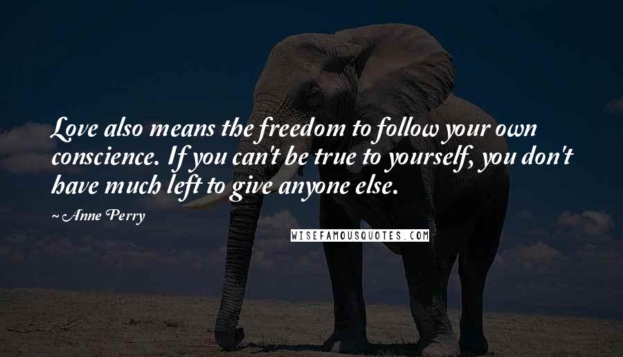 Anne Perry quotes: Love also means the freedom to follow your own conscience. If you can't be true to yourself, you don't have much left to give anyone else. Anne Perry quotes: Love also means the freedom to follow your own conscience. If you can't be true to yourself, you don't have much left to give anyone else.