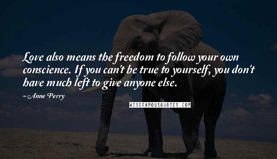 Anne Perry quotes: Love also means the freedom to follow your own conscience. If you can't be true to yourself, you don't have much left to give anyone else.