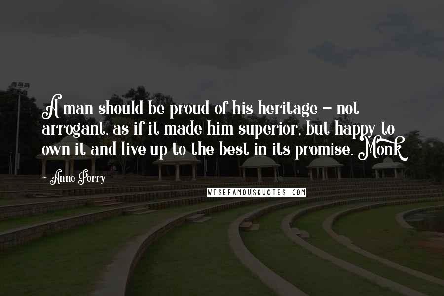 Anne Perry quotes: A man should be proud of his heritage - not arrogant, as if it made him superior, but happy to own it and live up to the best in its Anne Perry quotes: A man should be proud of his heritage - not arrogant, as if it made him superior, but happy to own it and live up to the best in its