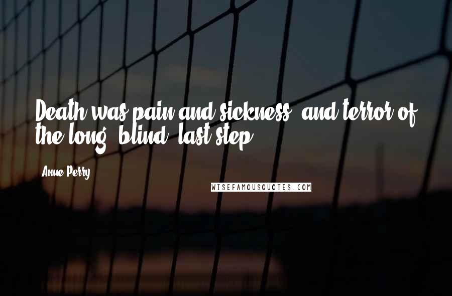 Anne Perry quotes: Death was pain and sickness, and terror of the long, blind, last step.