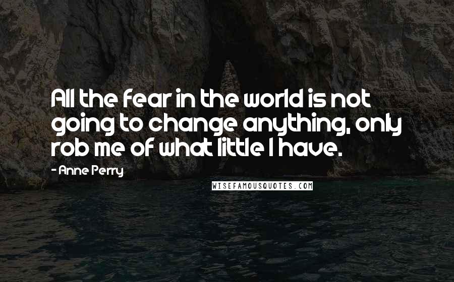 Anne Perry quotes: All the fear in the world is not going to change anything, only rob me of what little I have.