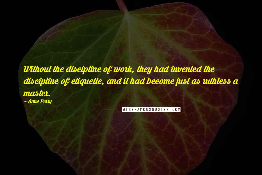 Anne Perry quotes: Without the discipline of work, they had invented the discipline of etiquette, and it had become just as ruthless a master.