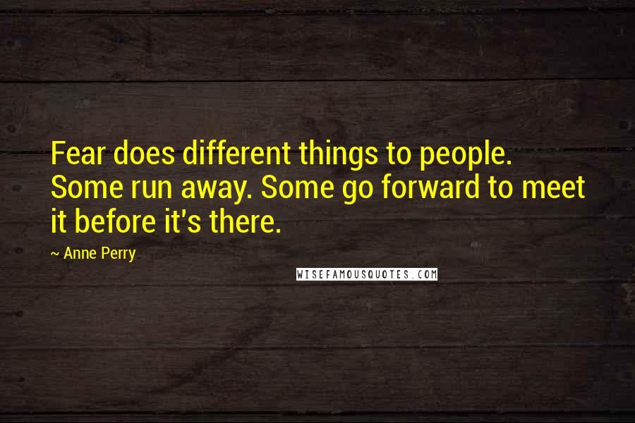 Anne Perry quotes: Fear does different things to people. Some run away. Some go forward to meet it before it's there.