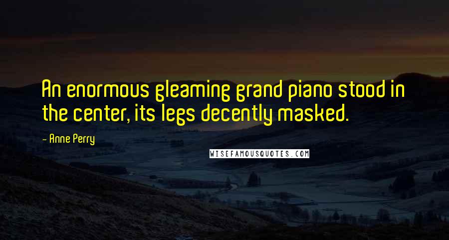 Anne Perry quotes: An enormous gleaming grand piano stood in the center, its legs decently masked.