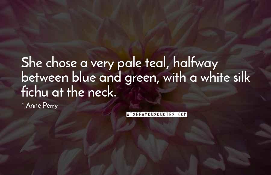 Anne Perry quotes: She chose a very pale teal, halfway between blue and green, with a white silk fichu at the neck.