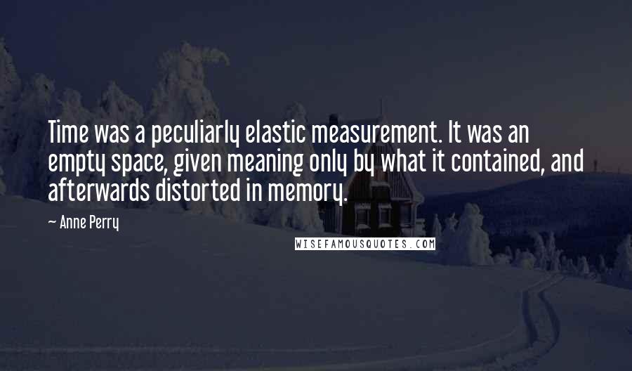 Anne Perry quotes: Time was a peculiarly elastic measurement. It was an empty space, given meaning only by what it contained, and afterwards distorted in memory.