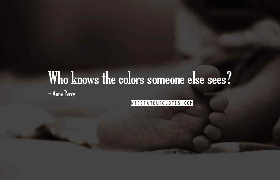 Anne Perry quotes: Who knows the colors someone else sees?