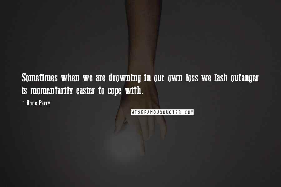 Anne Perry quotes: Sometimes when we are drowning in our own loss we lash outanger is momentarily easier to cope with.