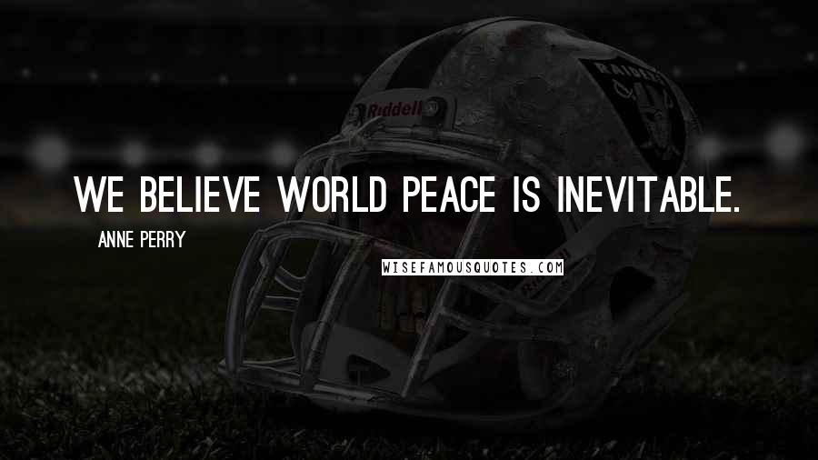 Anne Perry quotes: We believe world peace is inevitable.