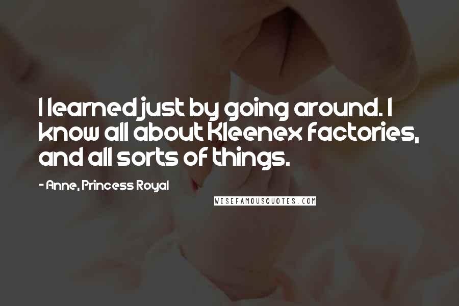 Anne, Princess Royal quotes: I learned just by going around. I know all about Kleenex factories, and all sorts of things.