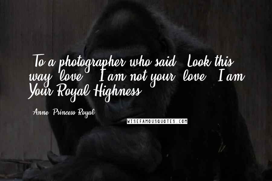 Anne, Princess Royal quotes: [To a photographer who said, 'Look this way, love':] I am not your 'love.' I am Your Royal Highness!