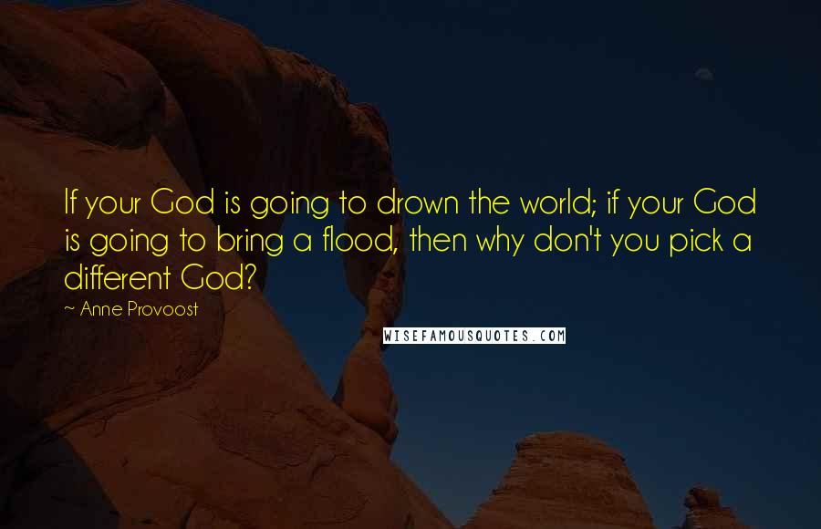 Anne Provoost quotes: If your God is going to drown the world; if your God is going to bring a flood, then why don't you pick a different God?