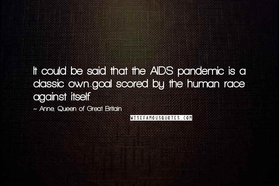 Anne, Queen Of Great Britain quotes: It could be said that the AIDS pandemic is a classic own-goal scored by the human race against itself.