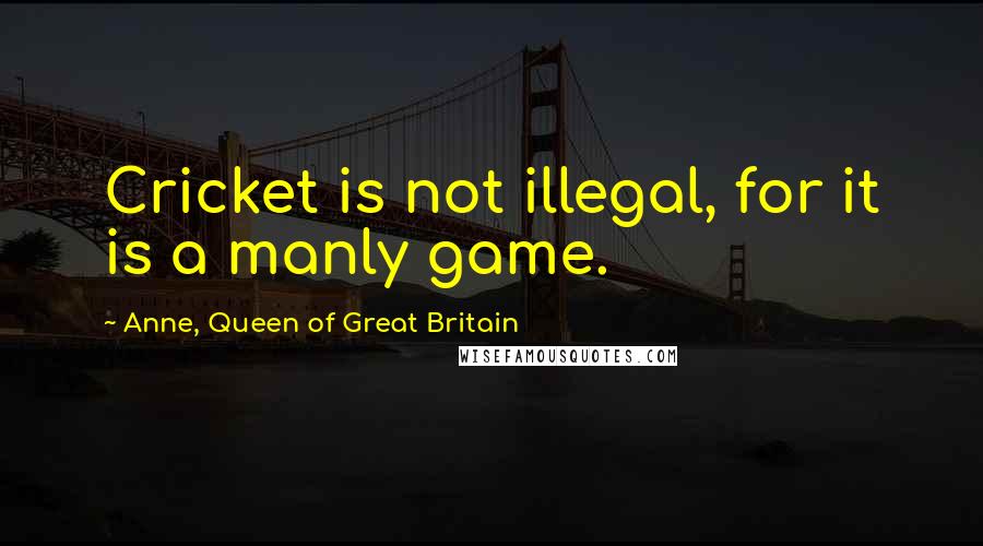 Anne, Queen Of Great Britain quotes: Cricket is not illegal, for it is a manly game.