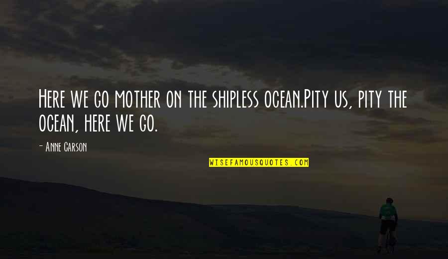 Anne Quotes By Anne Carson: Here we go mother on the shipless ocean.Pity