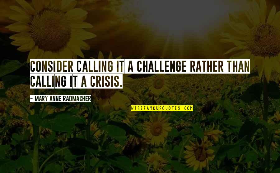 Anne Radmacher Quotes By Mary Anne Radmacher: Consider calling it a challenge rather than calling