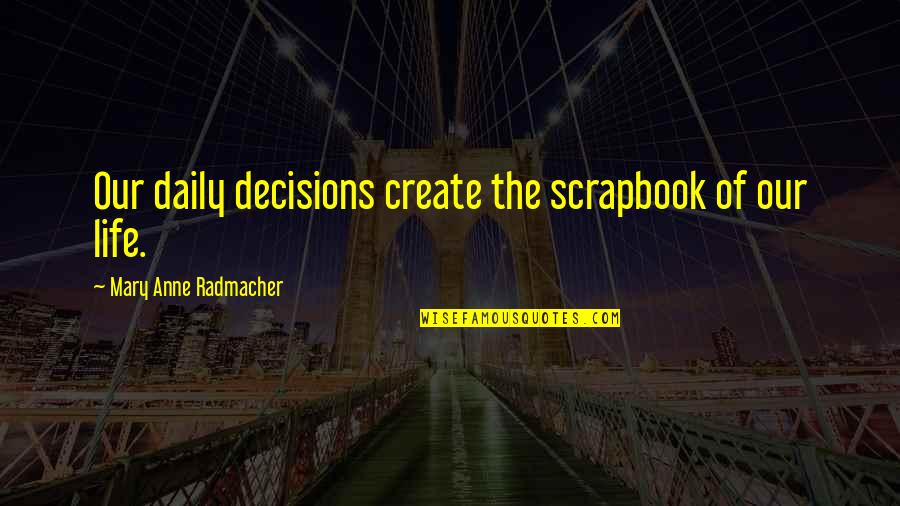 Anne Radmacher Quotes By Mary Anne Radmacher: Our daily decisions create the scrapbook of our