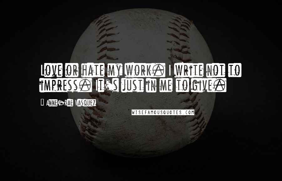 Anne-Rae Vasquez quotes: Love or hate my work. I write not to impress. It's just in me to give.