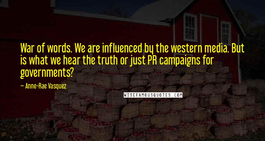 Anne-Rae Vasquez quotes: War of words. We are influenced by the western media. But is what we hear the truth or just PR campaigns for governments? Anne-Rae Vasquez quotes: War of words. We are influenced by the western media. But is what we hear the truth or just PR campaigns for governments?