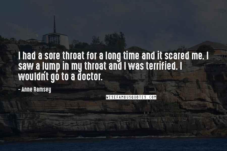 Anne Ramsey quotes: I had a sore throat for a long time and it scared me. I saw a lump in my throat and I was terrified. I wouldn't go to a doctor. Anne Ramsey quotes: I had a sore throat for a long time and it scared me. I saw a lump in my throat and I was terrified. I wouldn't go to a doctor.