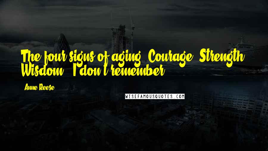 Anne Reese quotes: The four signs of aging "Courage, Strength, Wisdom & I don't remember...