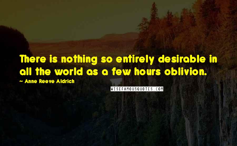 Anne Reeve Aldrich quotes: There is nothing so entirely desirable in all the world as a few hours oblivion.