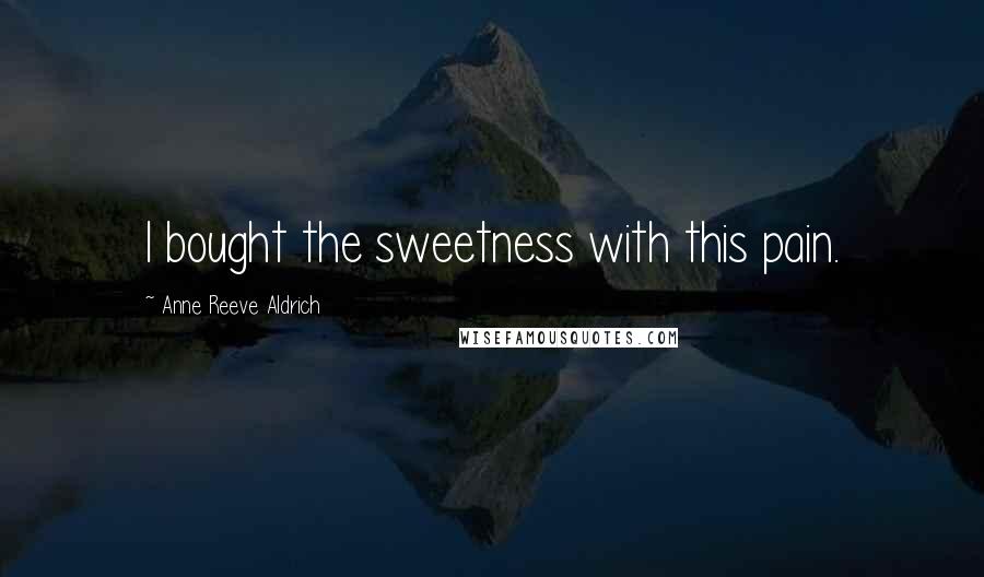 Anne Reeve Aldrich quotes: I bought the sweetness with this pain.