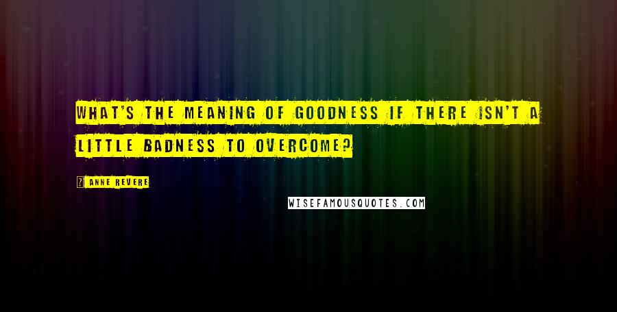 Anne Revere quotes: What's the meaning of goodness if there isn't a little badness to overcome?