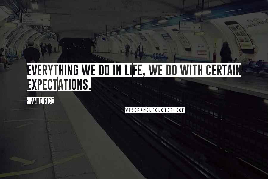 Anne Rice quotes: Everything we do in life, we do with certain expectations.