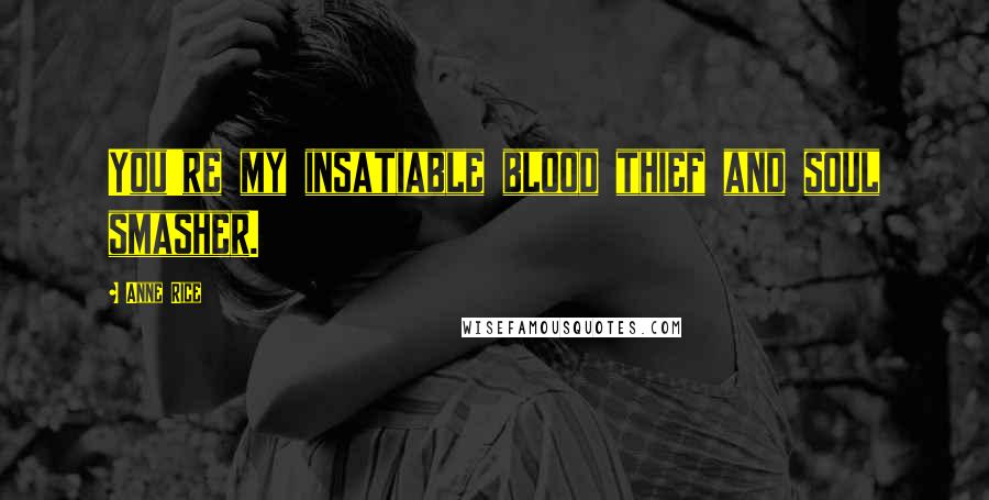 Anne Rice quotes: You're my insatiable blood thief and soul smasher.