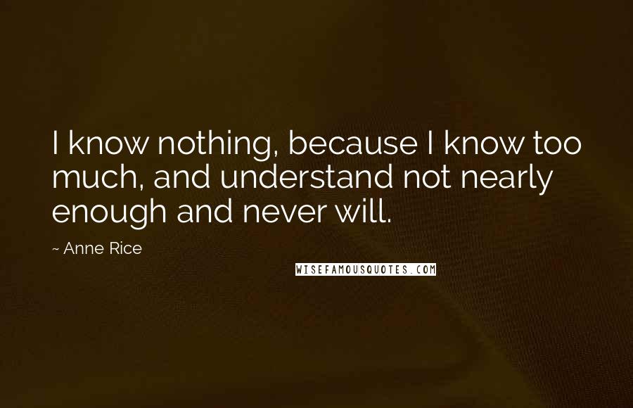 Anne Rice quotes: I know nothing, because I know too much, and understand not nearly enough and never will.