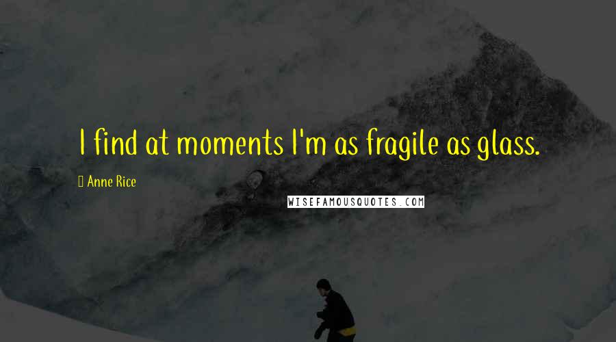 Anne Rice quotes: I find at moments I'm as fragile as glass.