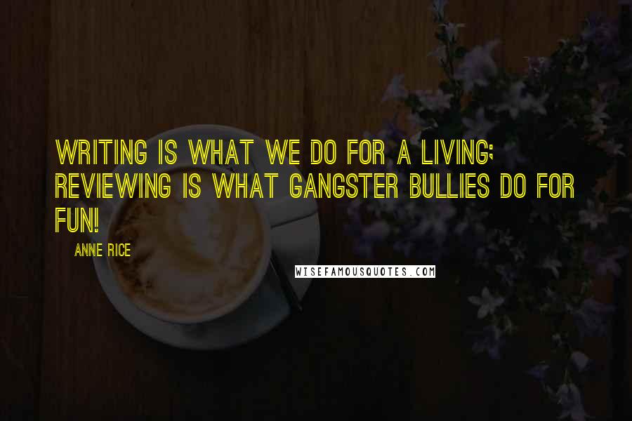 Anne Rice quotes: Writing is what we do for a living; reviewing is what gangster bullies do for fun!