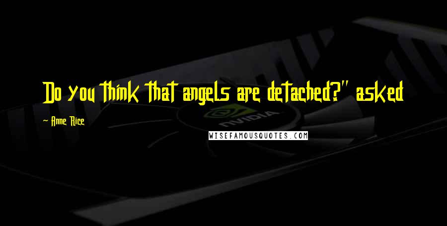 Anne Rice quotes: Do you think that angels are detached?" asked