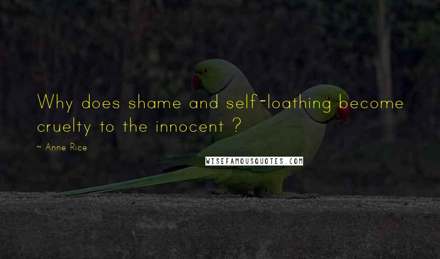 Anne Rice quotes: Why does shame and self-loathing become cruelty to the innocent ?