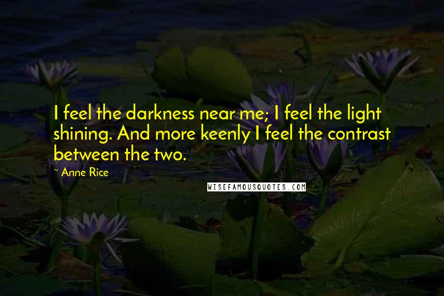 Anne Rice quotes: I feel the darkness near me; I feel the light shining. And more keenly I feel the contrast between the two.