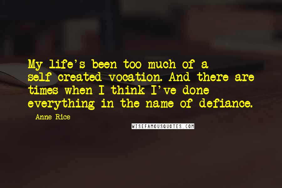 Anne Rice quotes: My life's been too much of a self-created vocation. And there are times when I think I've done everything in the name of defiance.
