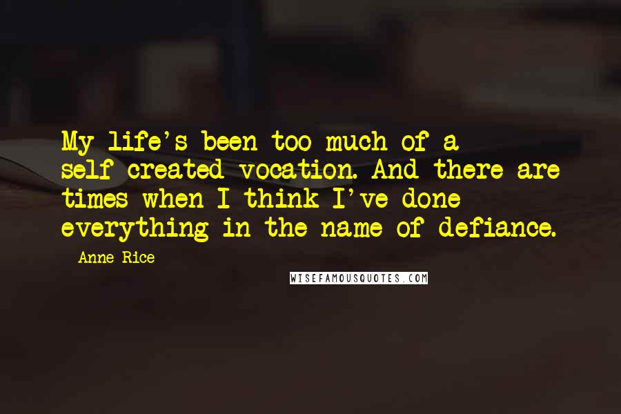 Anne Rice quotes: My life's been too much of a self-created vocation. And there are times when I think I've done everything in the name of defiance. Anne Rice quotes: My life's been too much of a self-created vocation. And there are times when I think I've done everything in the name of defiance.