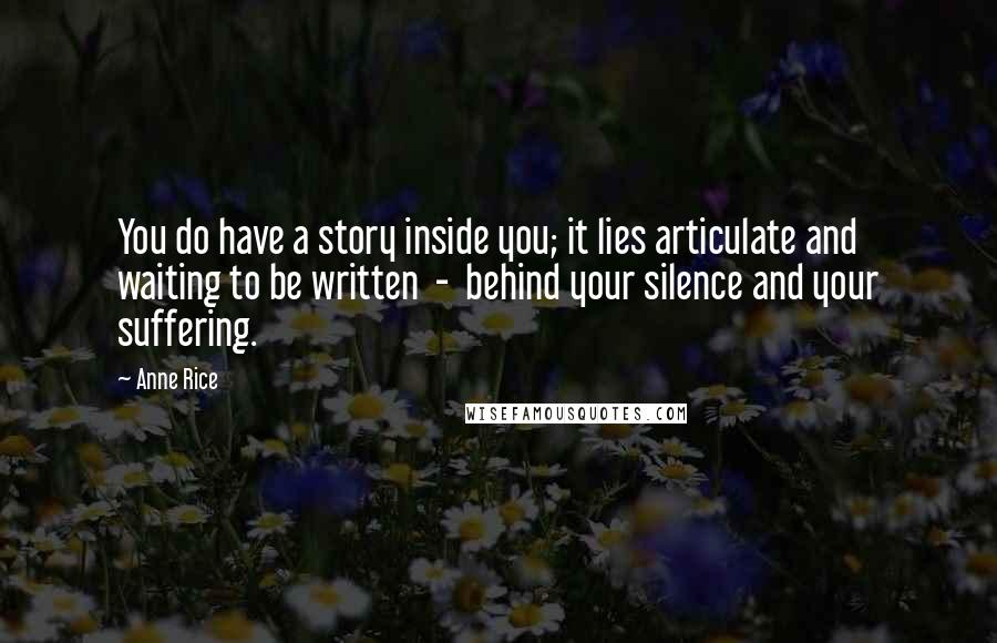 Anne Rice quotes: You do have a story inside you; it lies articulate and waiting to be written - behind your silence and your suffering.