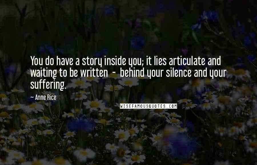 Anne Rice quotes: You do have a story inside you; it lies articulate and waiting to be written - behind your silence and your suffering. Anne Rice quotes: You do have a story inside you; it lies articulate and waiting to be written - behind your silence and your suffering.