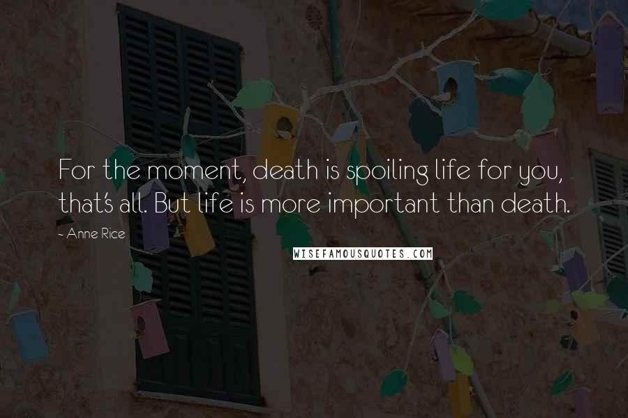 Anne Rice quotes: For the moment, death is spoiling life for you, that's all. But life is more important than death.