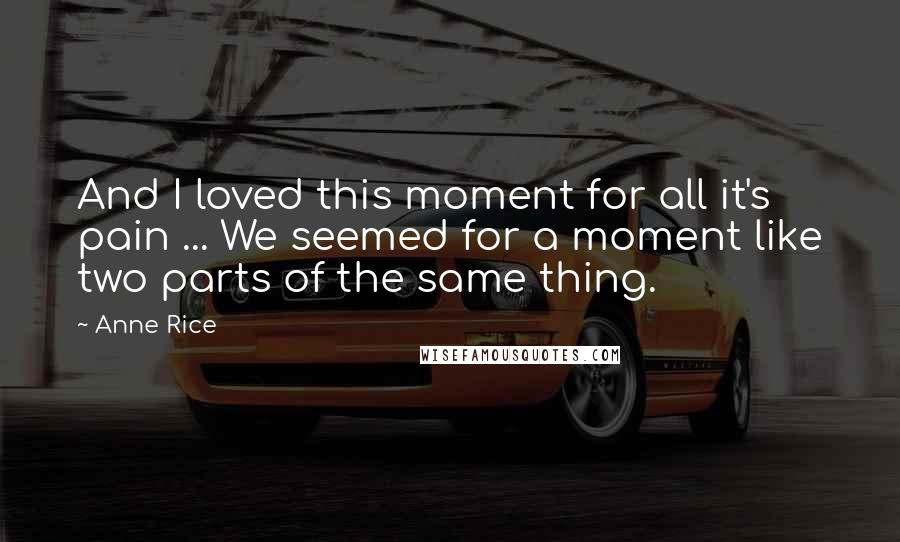 Anne Rice quotes: And I loved this moment for all it's pain ... We seemed for a moment like two parts of the same thing.