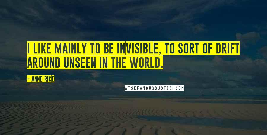 Anne Rice quotes: I like mainly to be invisible, to sort of drift around unseen in the world.