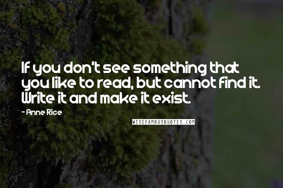 Anne Rice quotes: If you don't see something that you like to read, but cannot find it. Write it and make it exist.