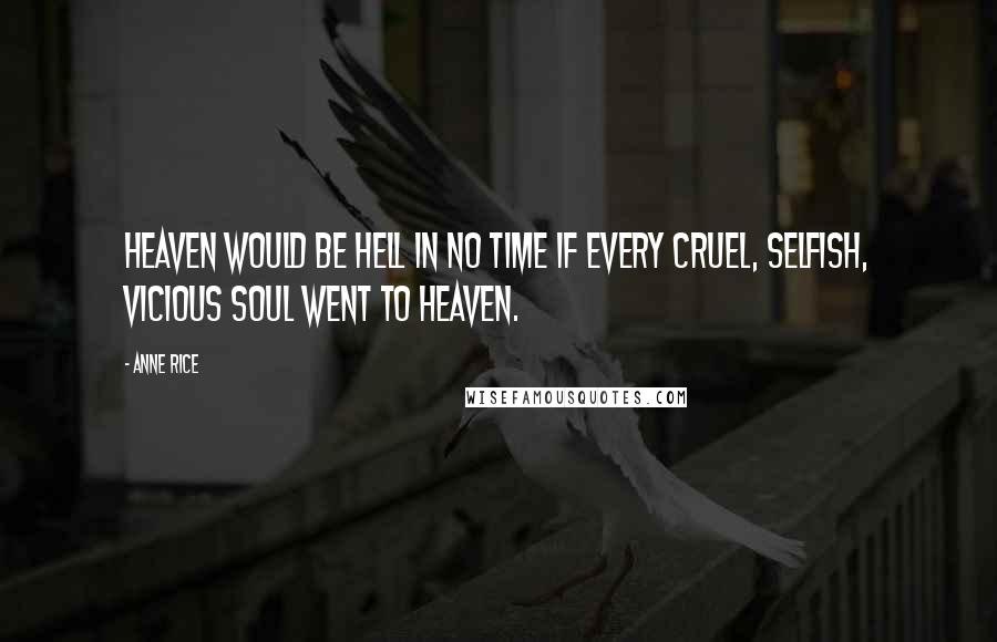 Anne Rice quotes: Heaven would be Hell in no time if every cruel, selfish, vicious soul went to Heaven.