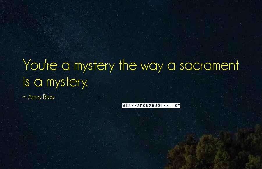 Anne Rice quotes: You're a mystery the way a sacrament is a mystery.