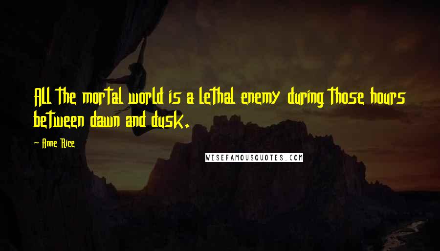Anne Rice quotes: All the mortal world is a lethal enemy during those hours between dawn and dusk.